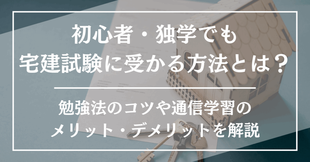 【2025年最新版】初心者・独学でも宅建試験に受かる方法とは?勉強法のコツや通信学習のメリット・デメリットを解説
