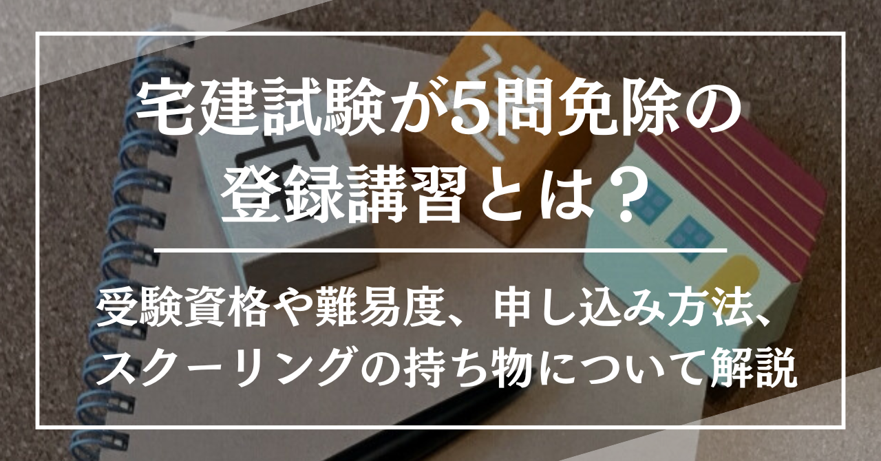 宅建試験が5問免除の登録講習とは？受験資格や難易度、申し込み方法、スクーリングの持ち物について解説