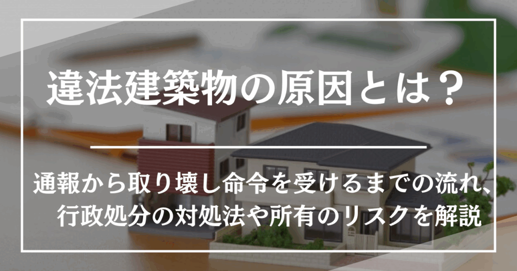 違法建築物の原因とは？通報から取り壊し命令を受けるまでの流れ、行政処分の対処法や所有のリスクを解説