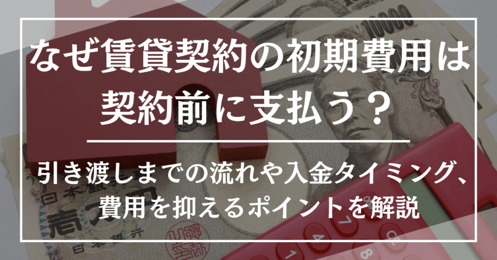 なぜ賃貸契約の初期費用は契約前に支払う？引き渡しまでの流れや入金タイミング、費用を抑えるポイントを解説