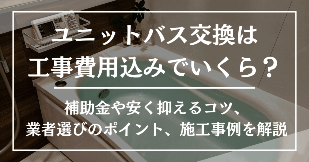 ユニットバス交換は工事費用込みでいくら?補助金や安く抑えるコツ、業者選びのポイント、施工事例を解説