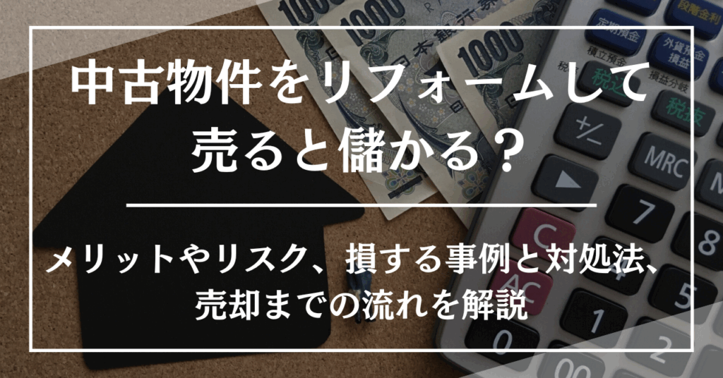 中古物件をリフォームして売ると儲かる?メリットやリスク、損する事例と対処法、売却までの流れを解説