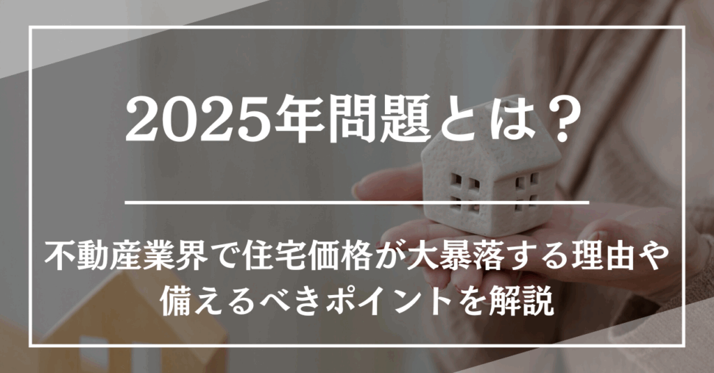 2025年問題とは?不動産業界で住宅価格が大暴落する理由や備えるべきポイントを解説