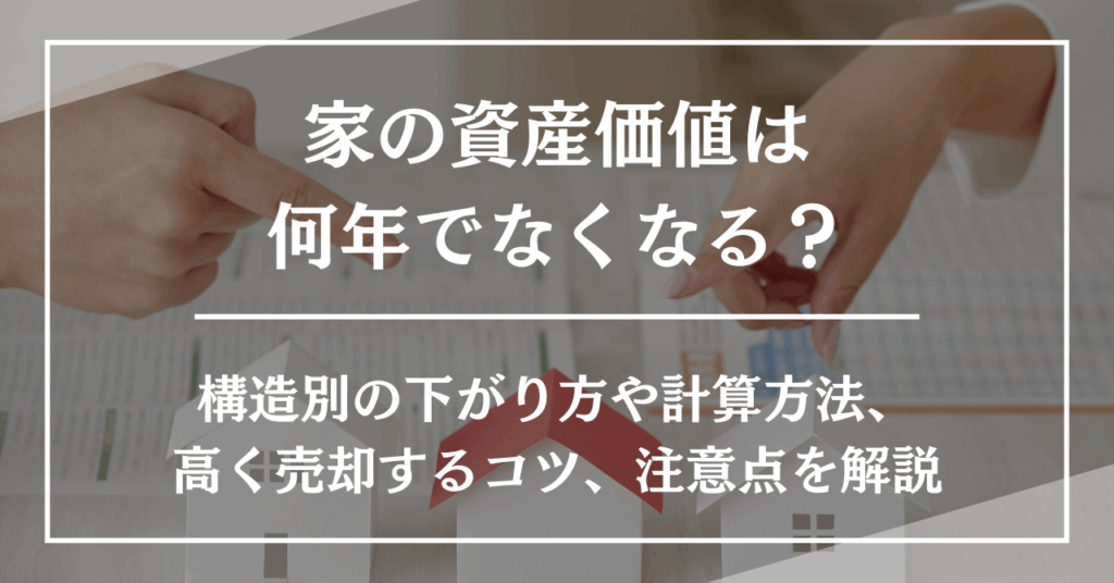 家の資産価値は何年でなくなる?構造別の下がり方や計算方法、高く売却するコツ、注意点を解説
