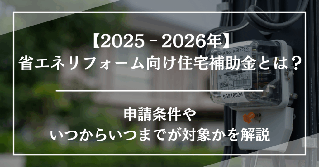 【2025‐2026年】省エネリフォーム向けの住宅補助金とは？申請条件やいつからいつまでが対象かを解説
