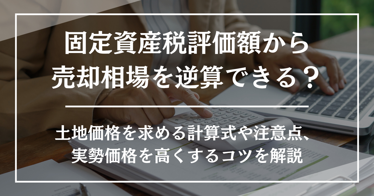 固定資産税評価額から売却相場を逆算できる?土地価格を求める計算式や注意点、実勢価格を高くするコツを解説