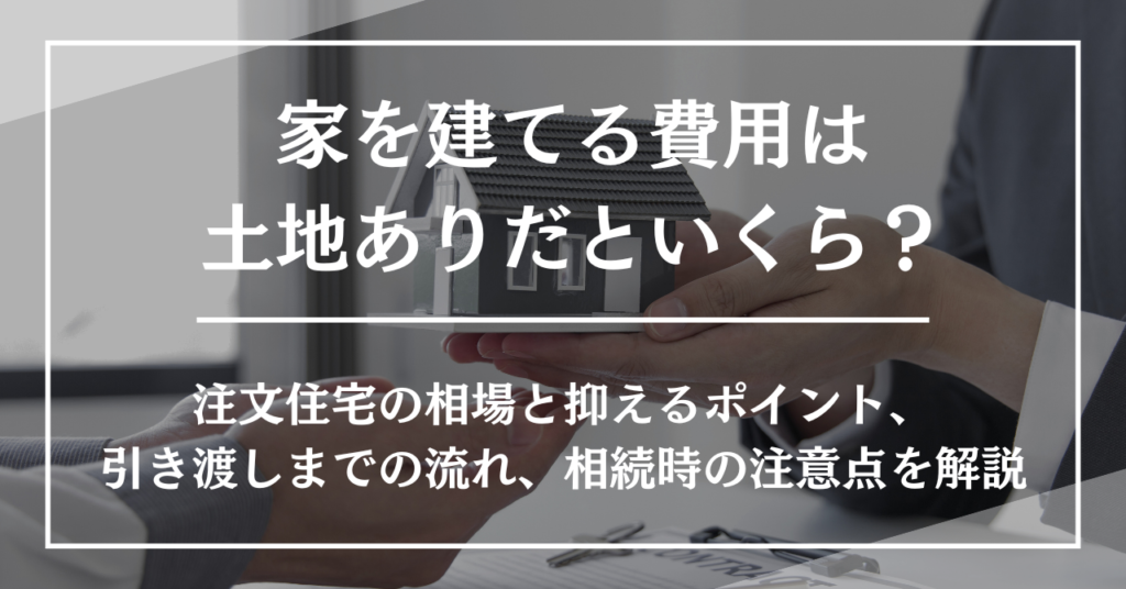 家を建てる費用は土地ありだといくら？注文住宅の相場と抑えるポイント、引き渡しまでの流れ、相続時の注意点を解説