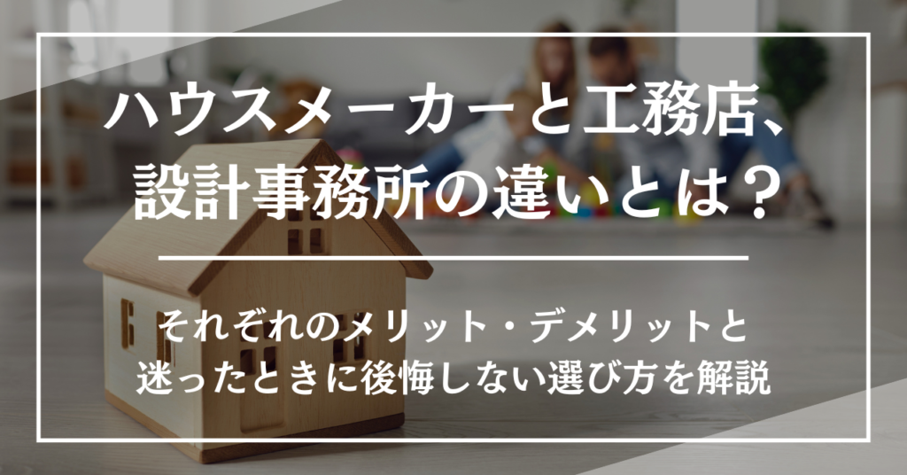 ハウスメーカーと工務店、設計事務所の違いとは？それぞれのメリット・デメリットと迷ったときに後悔しない選び方を解説