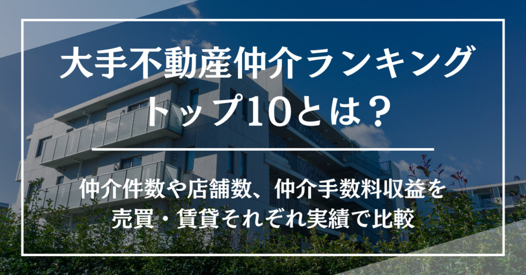 【2026年最新版】大手不動産仲介ランキングトップ10とは？仲介件数や店舗数、売買・賃貸実績を比較