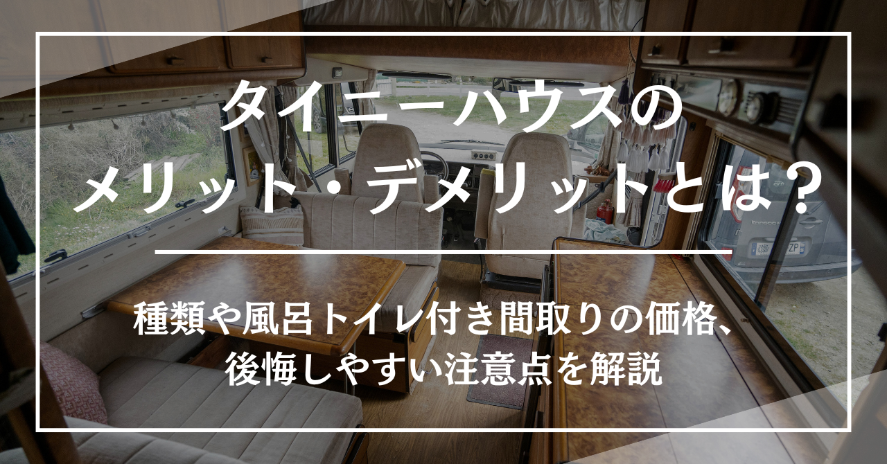 タイニーハウスのメリット・デメリットとは？種類や風呂トイレ付き間取りの価格、後悔しやすい注意点を解説