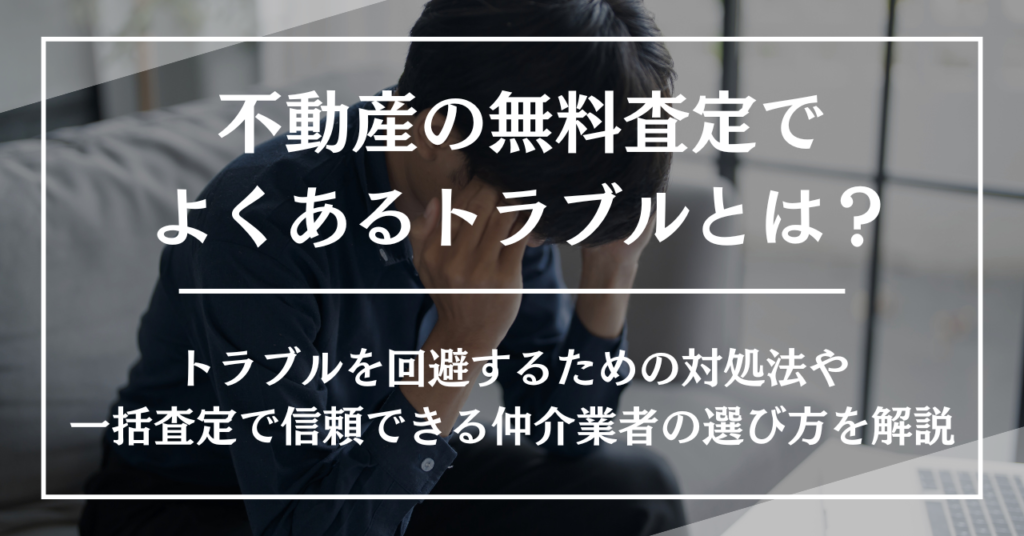 不動産の無料査定でよくあるトラブルとは？トラブルを回避するための対処法や一括査定で信頼できる仲介業者の選び方を解説