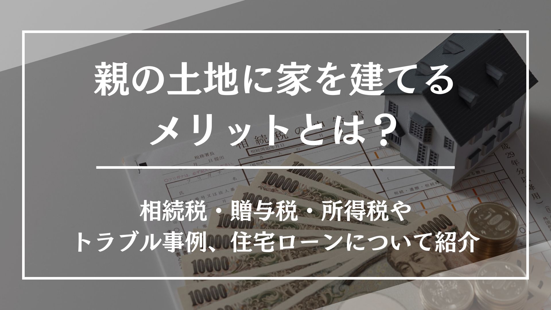 親の土地に家を建てるメリットとは?相続税・贈与税・所得税やトラブル事例、住宅ローンについて紹介